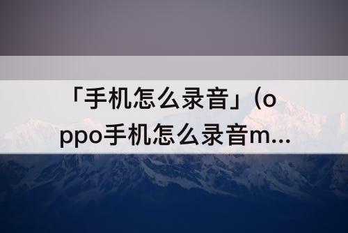 「手机怎么录音」(oppo手机怎么录音mp3格式)