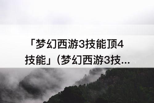 「梦幻西游3技能顶4技能」(梦幻西游3技能顶4技能详解)