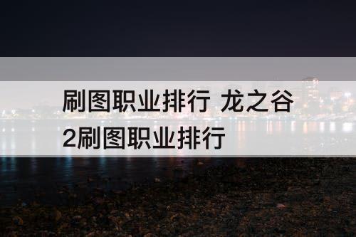 刷图职业排行 龙之谷2刷图职业排行