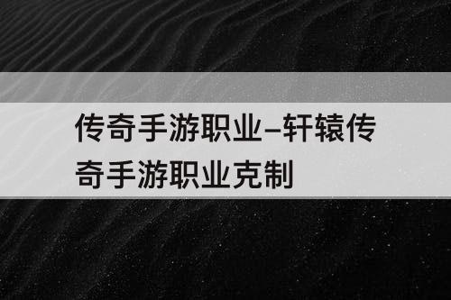 传奇手游职业-轩辕传奇手游职业克制
