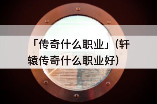 「传奇什么职业」(轩辕传奇什么职业好)