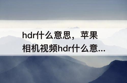 hdr什么意思，苹果相机视频hdr什么意思