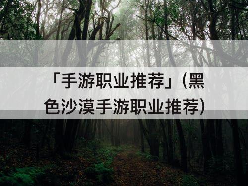 「手游职业推荐」(黑色沙漠手游职业推荐)
