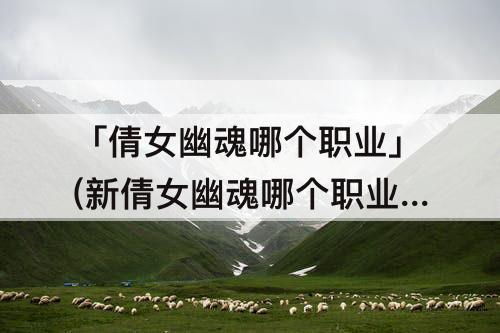 「倩女幽魂哪个职业」(新倩女幽魂哪个职业好玩)