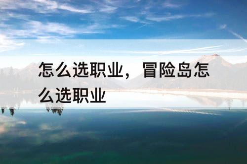 怎么选职业，冒险岛怎么选职业
