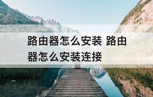 路由器怎么安装 路由器怎么安装连接