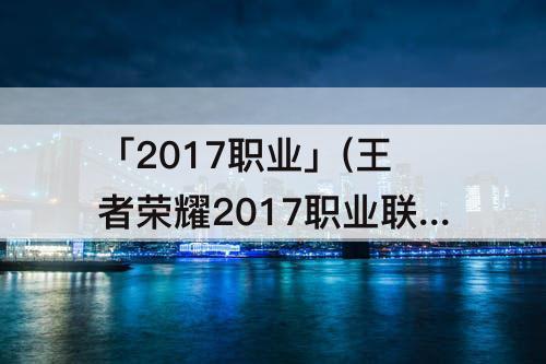 「2017职业」(王者荣耀2017职业联赛)