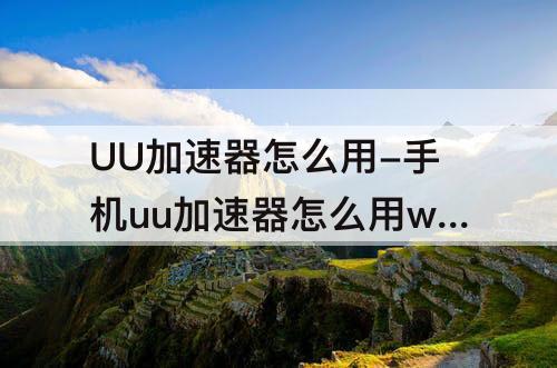 UU加速器怎么用-手机uu加速器怎么用wifi