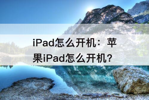 iPad怎么开机：苹果iPad怎么开机?