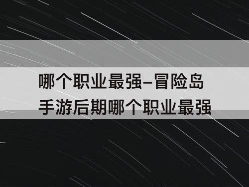 哪个职业最强-冒险岛手游后期哪个职业最强