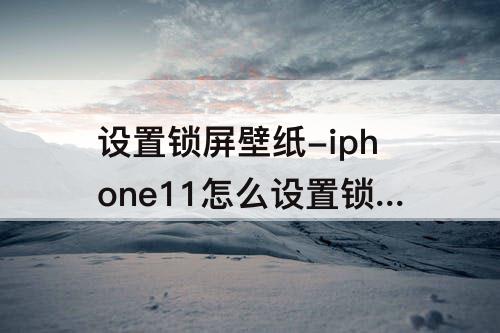 设置锁屏壁纸-iphone11怎么设置锁屏壁纸
