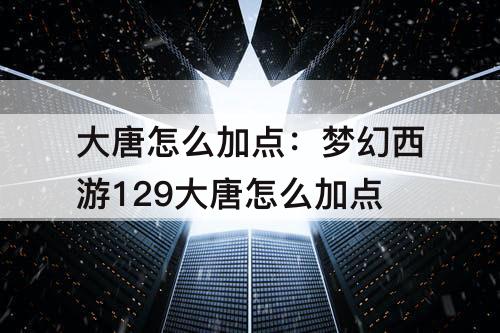 大唐怎么加点：梦幻西游129大唐怎么加点