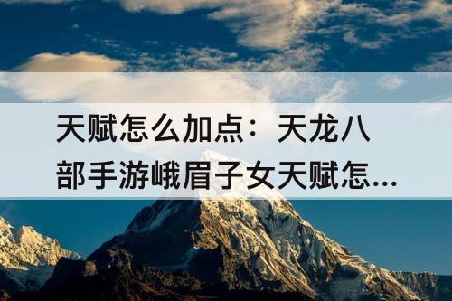 天赋怎么加点：天龙八部手游峨眉子女天赋怎么加点