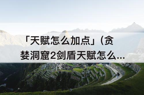 「天赋怎么加点」(贪婪洞窟2剑盾天赋怎么加点)