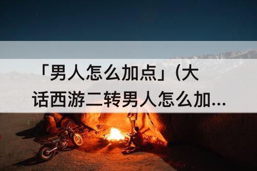 「男人怎么加点」(大话西游二转男人怎么加点)