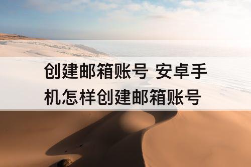 创建邮箱账号 安卓手机怎样创建邮箱账号