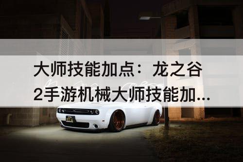 大师技能加点：龙之谷2手游机械大师技能加点图片
