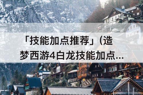 「技能加点推荐」(造梦西游4白龙技能加点推荐)