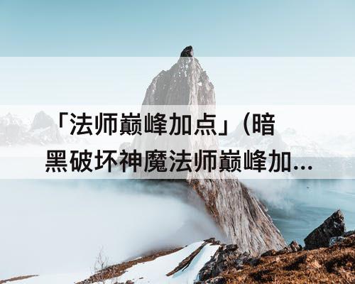 「法师巅峰加点」(暗黑破坏神魔法师巅峰加点图)