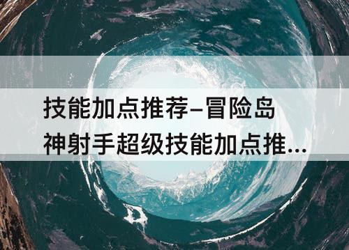 技能加点推荐-冒险岛神射手超级技能加点推荐