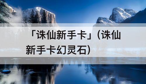 「诛仙新手卡」(诛仙新手卡幻灵石)