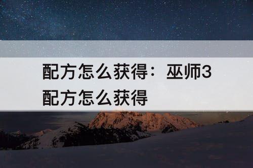 配方怎么获得：巫师3配方怎么获得