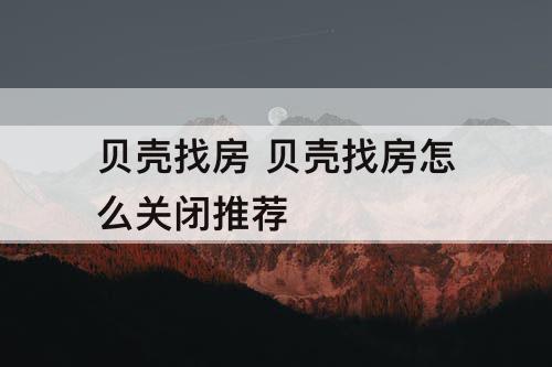 贝壳找房 贝壳找房怎么关闭推荐