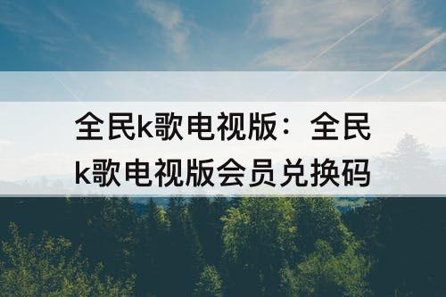 全民k歌电视版：全民k歌电视版会员兑换码