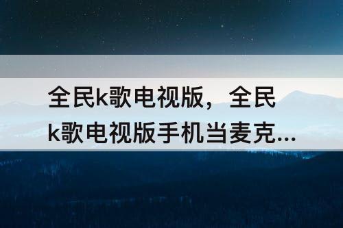 全民k歌电视版，全民k歌电视版手机当麦克风没有声音