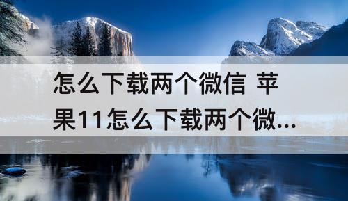 怎么下载两个微信 苹果11怎么下载两个微信到手机上