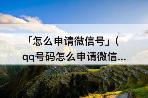 「怎么申请微信号」(qq号码怎么申请微信号)