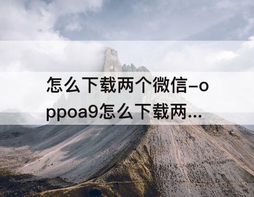 怎么下载两个微信-oppoa9怎么下载两个微信