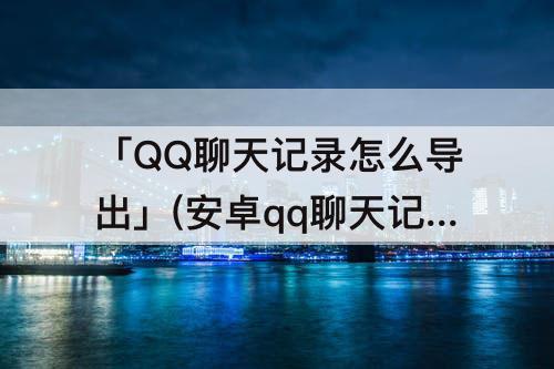 「QQ聊天记录怎么导出」(安卓qq聊天记录怎么导出)