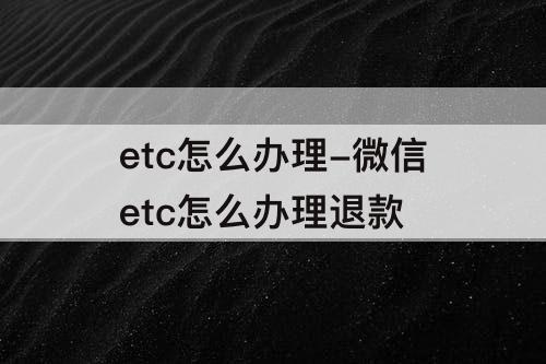 etc怎么办理-微信etc怎么办理退款