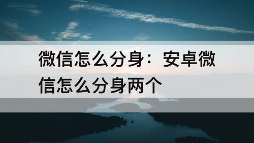 微信怎么分身：安卓微信怎么分身两个