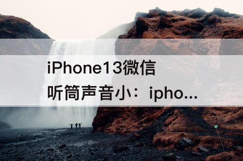 iPhone13微信听筒声音小：iphone13微信听筒声音小怎么调大