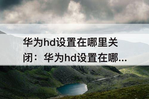 华为hd设置在哪里关闭：华为hd设置在哪里关闭mate10