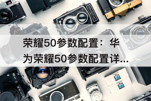 荣耀50参数配置：华为荣耀50参数配置详情表