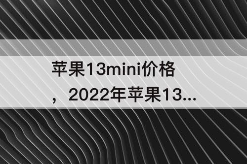 苹果13mini价格，2022年苹果13mini价格