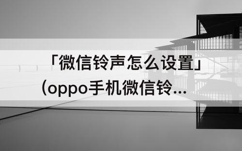 「微信铃声怎么设置」(oppo手机微信铃声怎么设置)