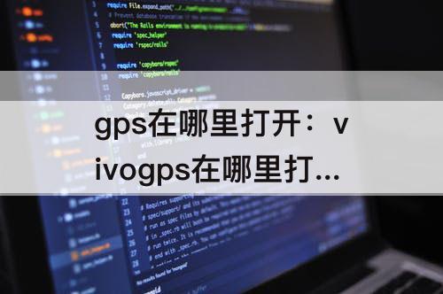 gps在哪里打开：vivogps在哪里打开视频
