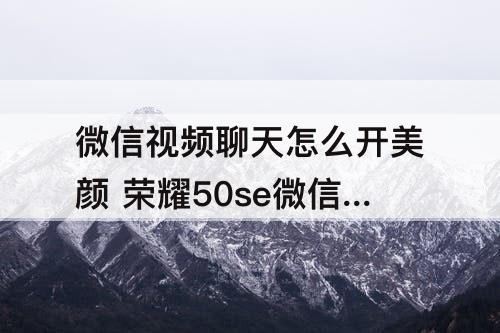 微信视频聊天怎么开美颜 荣耀50se微信视频聊天怎么开美颜