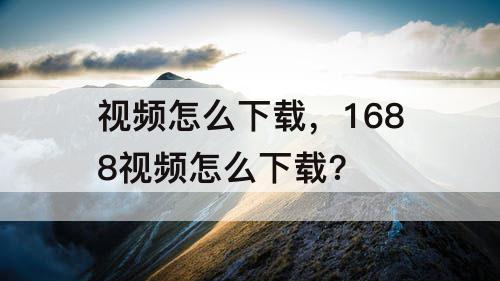 视频怎么下载，1688视频怎么下载?