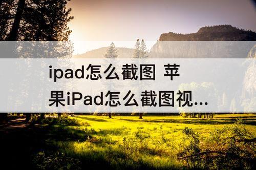 ipad怎么截图 苹果iPad怎么截图视频