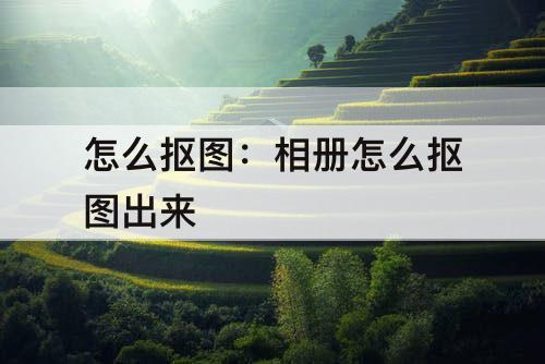 怎么抠图：相册怎么抠图出来