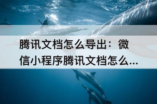 腾讯文档怎么导出：微信小程序腾讯文档怎么导出word