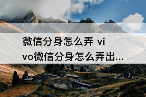 微信分身怎么弄 vivo微信分身怎么弄出来