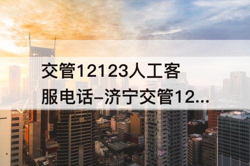 交管12123人工客服电话-济宁交管12123人工客服电话上班时间