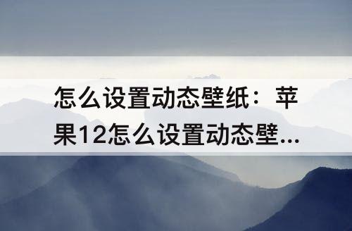 怎么设置动态壁纸：苹果12怎么设置动态壁纸桌面不用长按