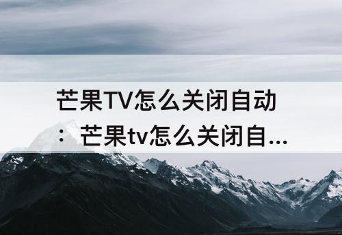 芒果TV怎么关闭自动：芒果tv怎么关闭自动续费苹果支付的微信